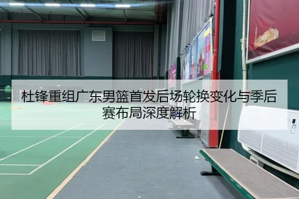 杜锋重组广东男篮首发后场轮换变化与季后赛布局深度解析